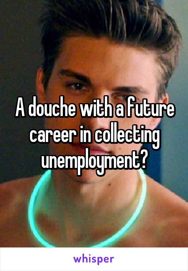 A douche with a future career in collecting unemployment?