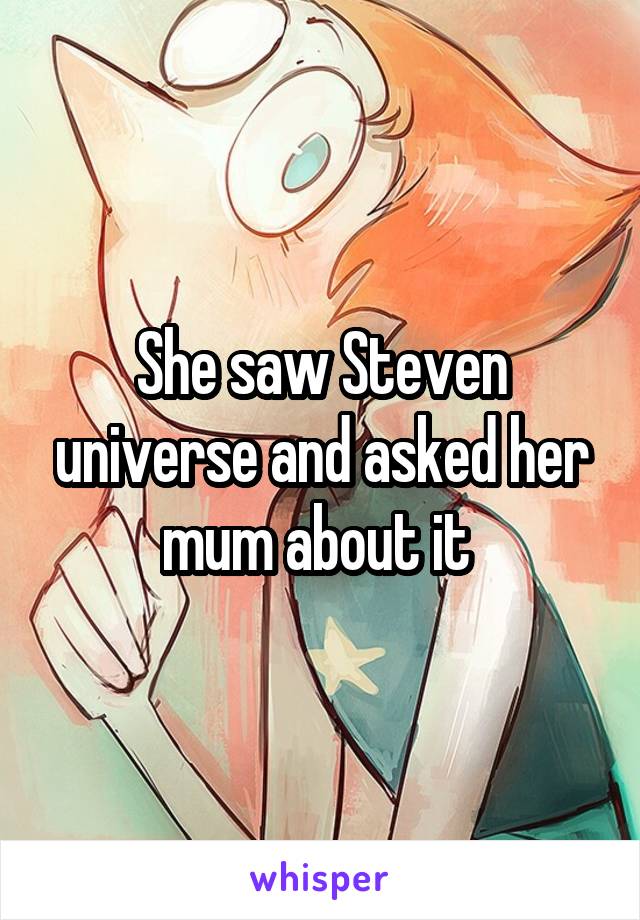 She saw Steven universe and asked her mum about it 