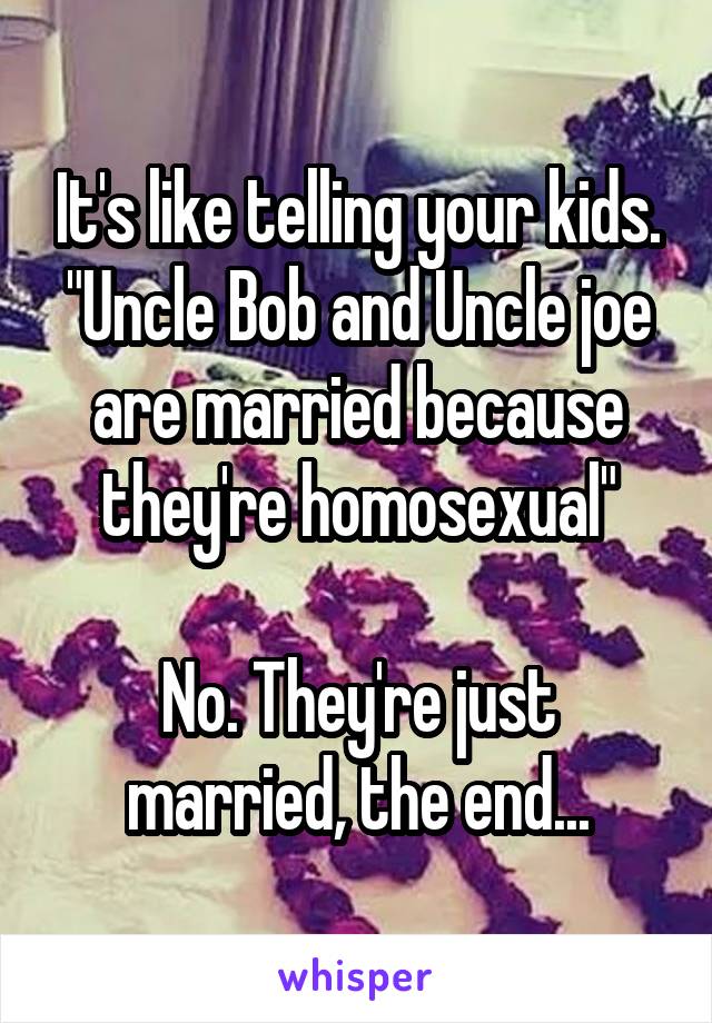 It's like telling your kids. "Uncle Bob and Uncle joe are married because they're homosexual"

No. They're just married, the end...