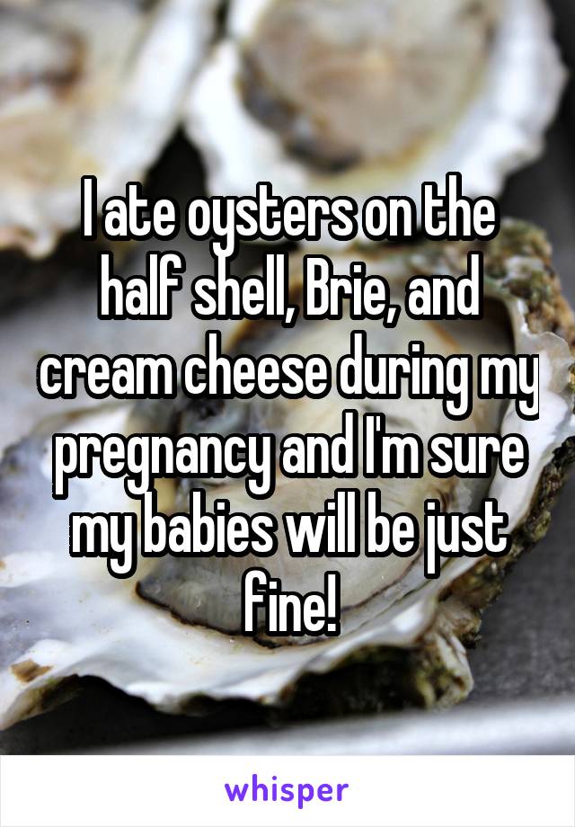 I ate oysters on the half shell, Brie, and cream cheese during my pregnancy and I'm sure my babies will be just fine!