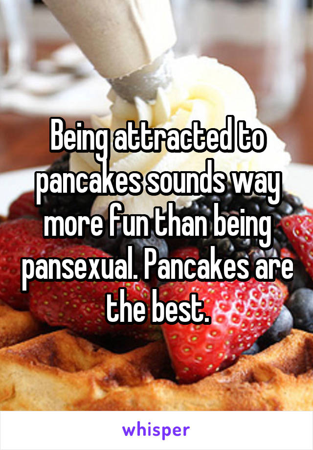 Being attracted to pancakes sounds way more fun than being pansexual. Pancakes are the best.