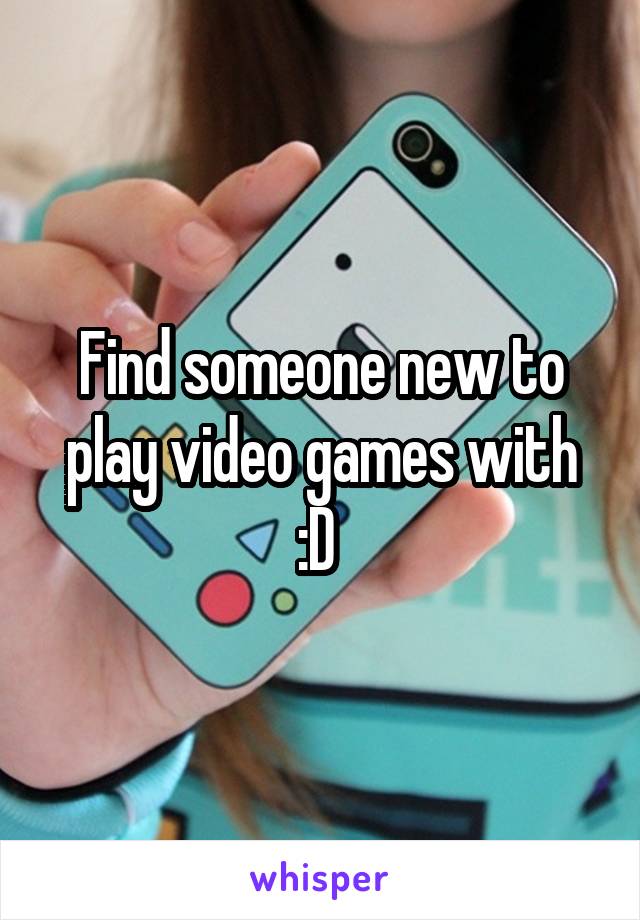 Find someone new to play video games with
:D 