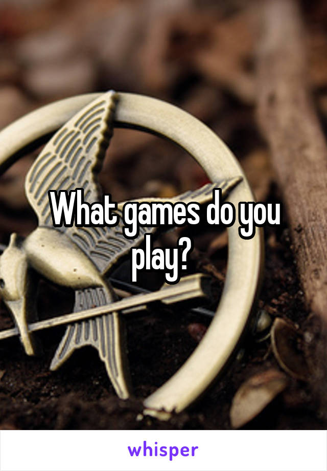 What games do you play? 