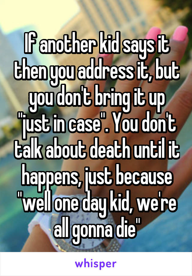 If another kid says it then you address it, but you don't bring it up "just in case". You don't talk about death until it happens, just because "well one day kid, we're all gonna die"