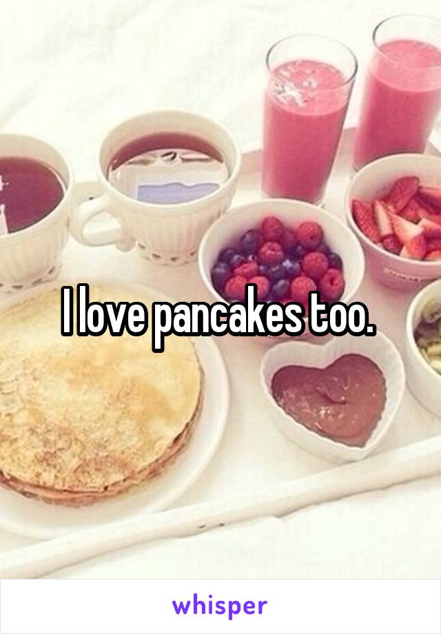 I love pancakes too. 