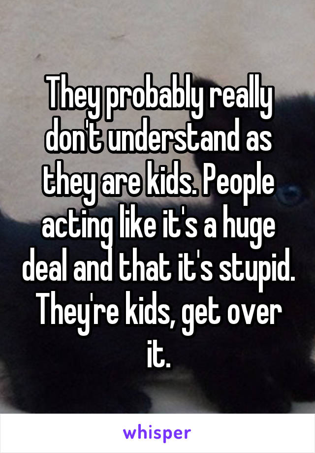 They probably really don't understand as they are kids. People acting like it's a huge deal and that it's stupid. They're kids, get over it.