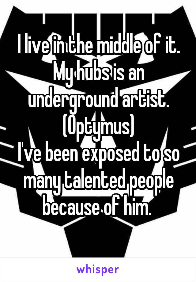 I live in the middle of it.
My hubs is an underground artist.
(Optymus)
I've been exposed to so many talented people because of him. 
