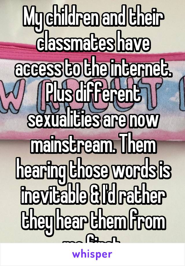 My children and their classmates have access to the internet. Plus different sexualities are now mainstream. Them hearing those words is inevitable & I'd rather they hear them from me first.