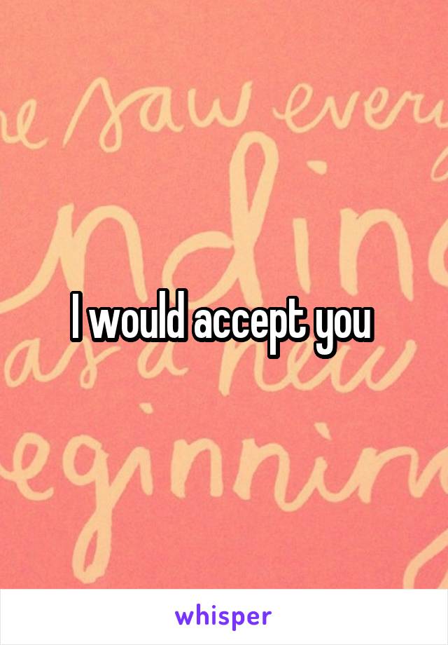 I would accept you 