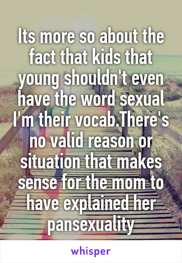 Its more so about the fact that kids that young shouldn't even have the word sexual I'm their vocab.There's no valid reason or situation that makes sense for the mom to have explained her pansexuality