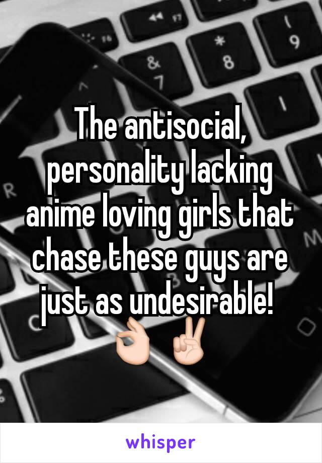 The antisocial, personality lacking anime loving girls that  chase these guys are just as undesirable! 
👌✌