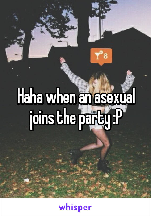 Haha when an asexual joins the party :P