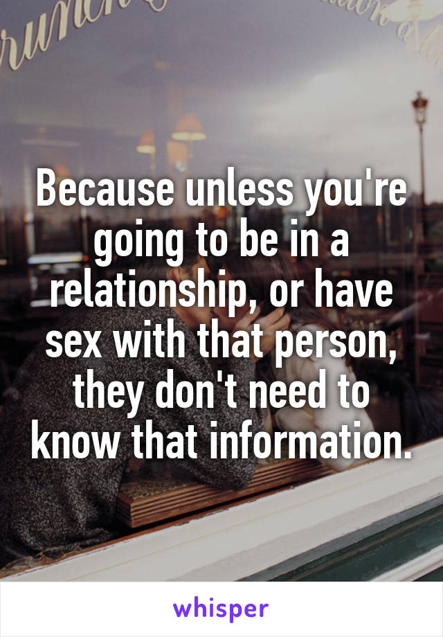 Because unless you're going to be in a relationship, or have sex with that person, they don't need to know that information.