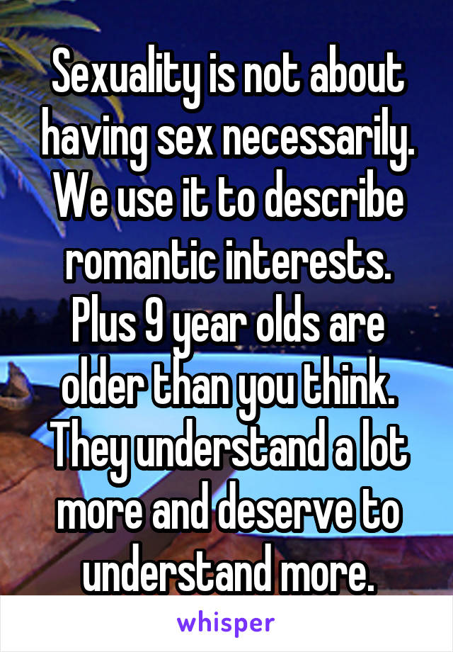 Sexuality is not about having sex necessarily. We use it to describe romantic interests. Plus 9 year olds are older than you think. They understand a lot more and deserve to understand more.