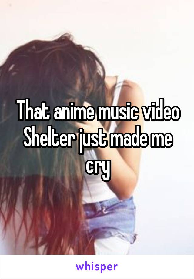 That anime music video Shelter just made me cry