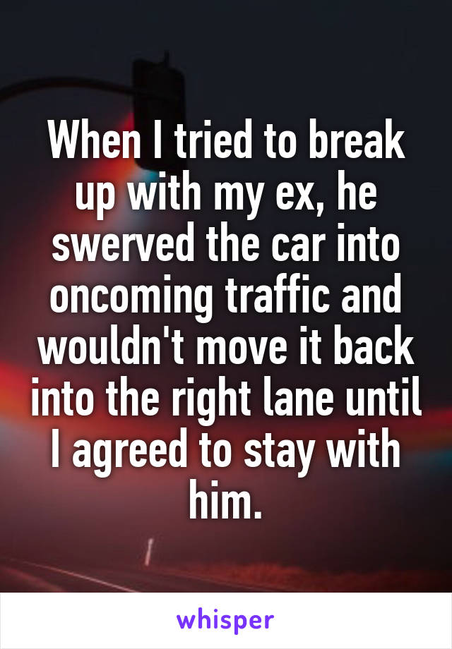 When I tried to break up with my ex, he swerved the car into oncoming traffic and wouldn't move it back into the right lane until I agreed to stay with him.