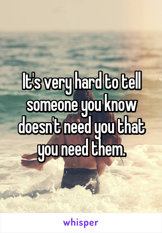 It's very hard to tell someone you know doesn't need you that you need them.