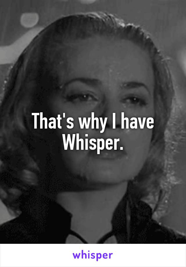 That's why I have Whisper.