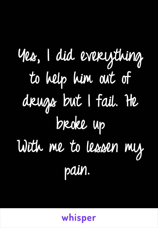 Yes, I did everything to help him out of drugs but I fail. He broke up
With me to lessen my pain. 