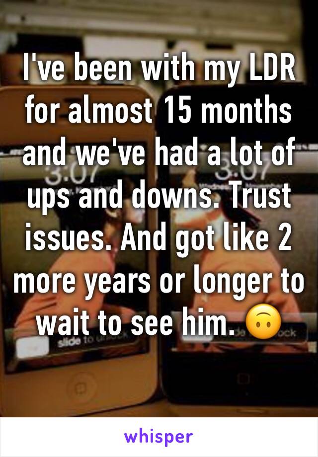 I've been with my LDR for almost 15 months and we've had a lot of ups and downs. Trust issues. And got like 2 more years or longer to wait to see him. 🙃