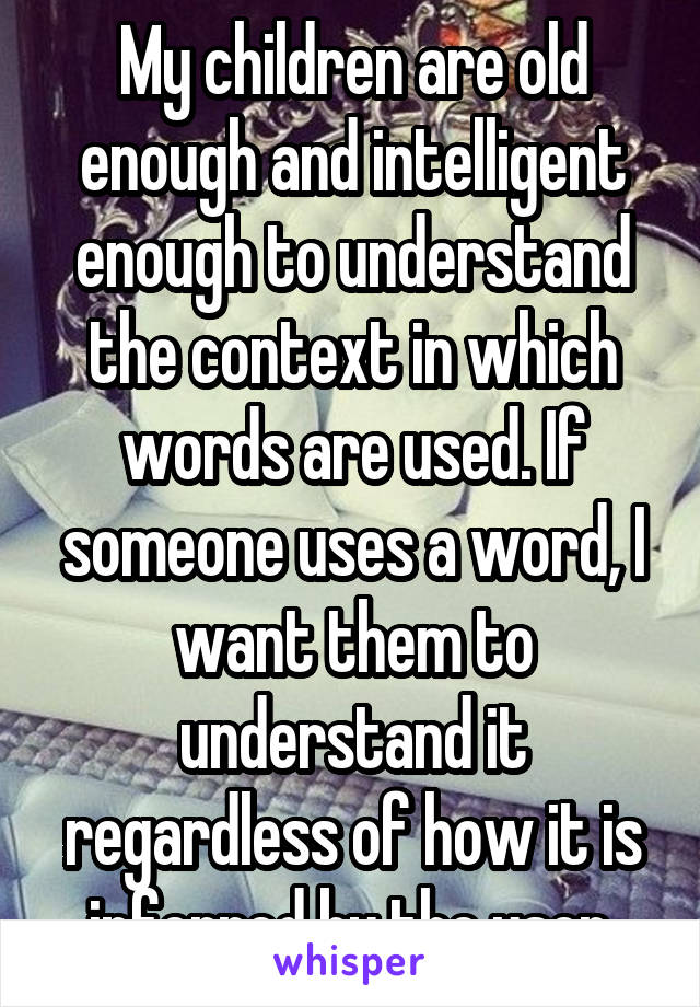 My children are old enough and intelligent enough to understand the context in which words are used. If someone uses a word, I want them to understand it regardless of how it is inferred by the user.