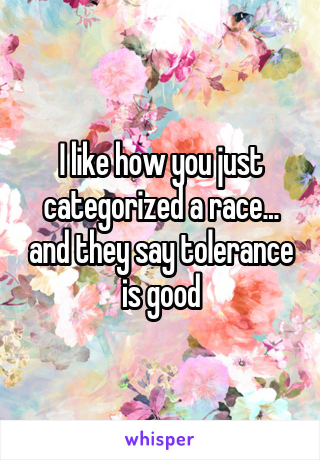 I like how you just categorized a race... and they say tolerance is good