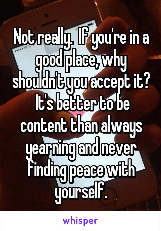 Not really.  If you're in a good place, why shouldn't you accept it?  It's better to be content than always yearning and never finding peace with yourself.