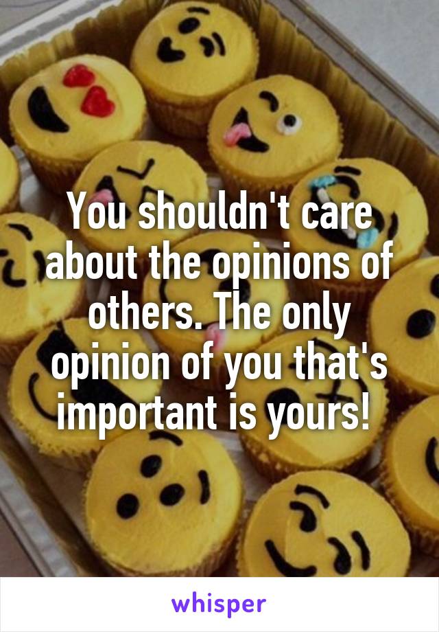 You shouldn't care about the opinions of others. The only opinion of you that's important is yours! 