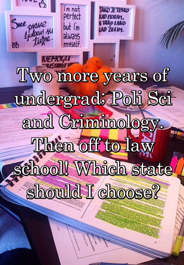 Two more years of undergrad; Poli Sci and Criminology. Then off to law school! Which state should I choose?