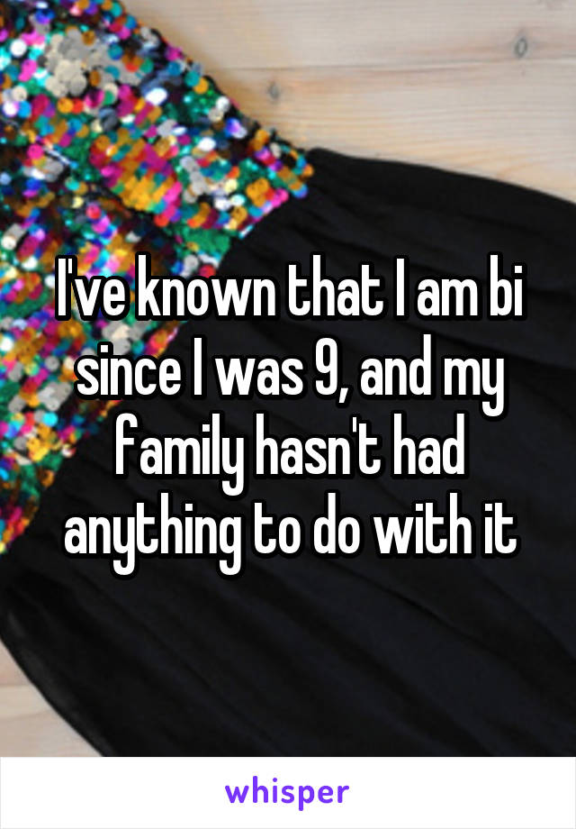 I've known that I am bi since I was 9, and my family hasn't had anything to do with it