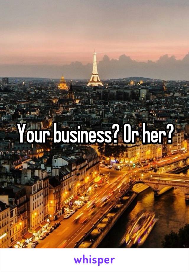 Your business? Or her?