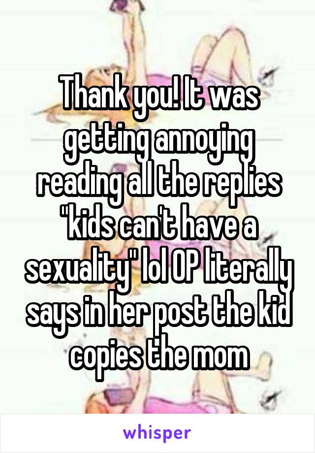 Thank you! It was getting annoying reading all the replies "kids can't have a sexuality" lol OP literally says in her post the kid copies the mom