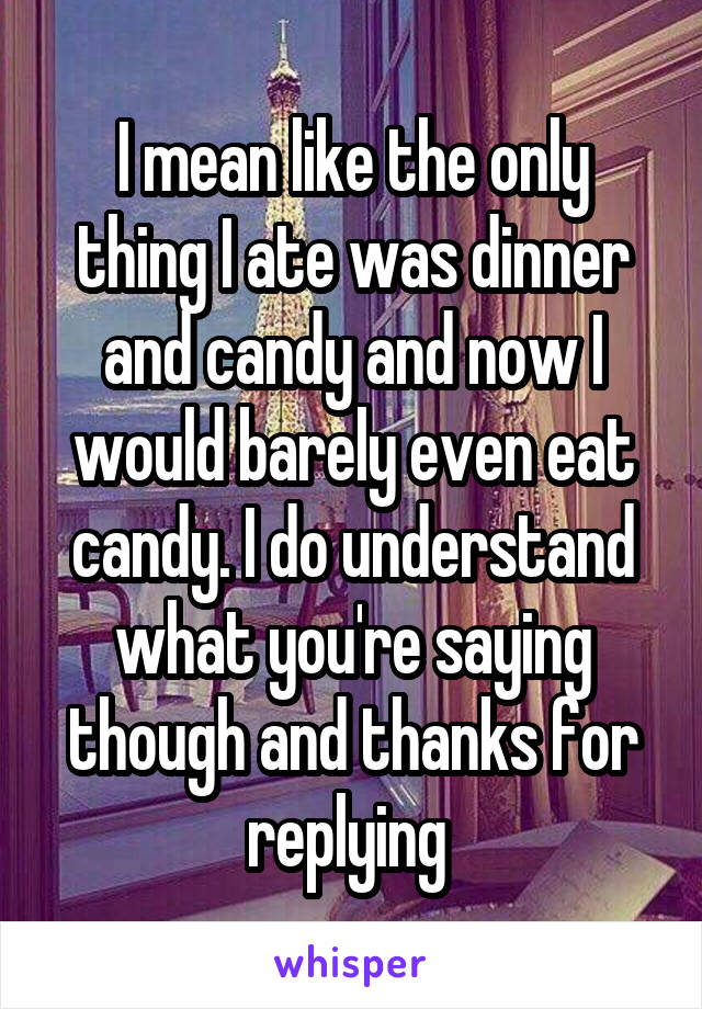 I mean like the only thing I ate was dinner and candy and now I would barely even eat candy. I do understand what you're saying though and thanks for replying 