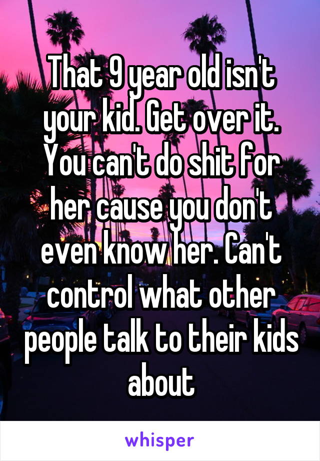 That 9 year old isn't your kid. Get over it. You can't do shit for her cause you don't even know her. Can't control what other people talk to their kids about