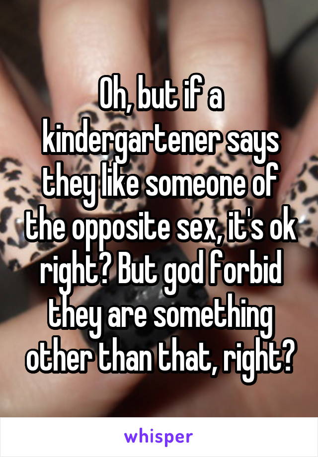 Oh, but if a kindergartener says they like someone of the opposite sex, it's ok right? But god forbid they are something other than that, right?