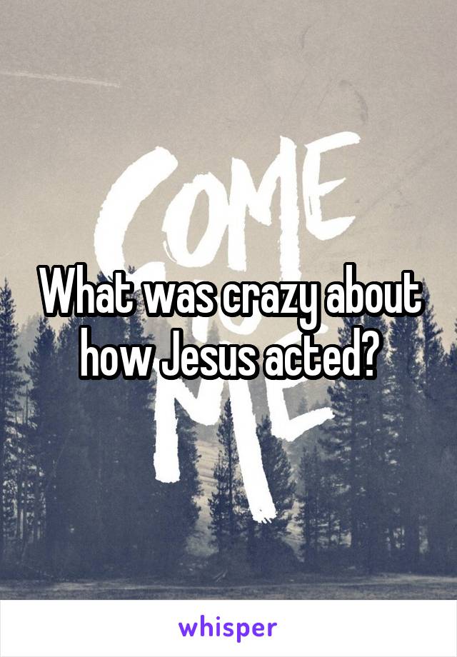 What was crazy about how Jesus acted?