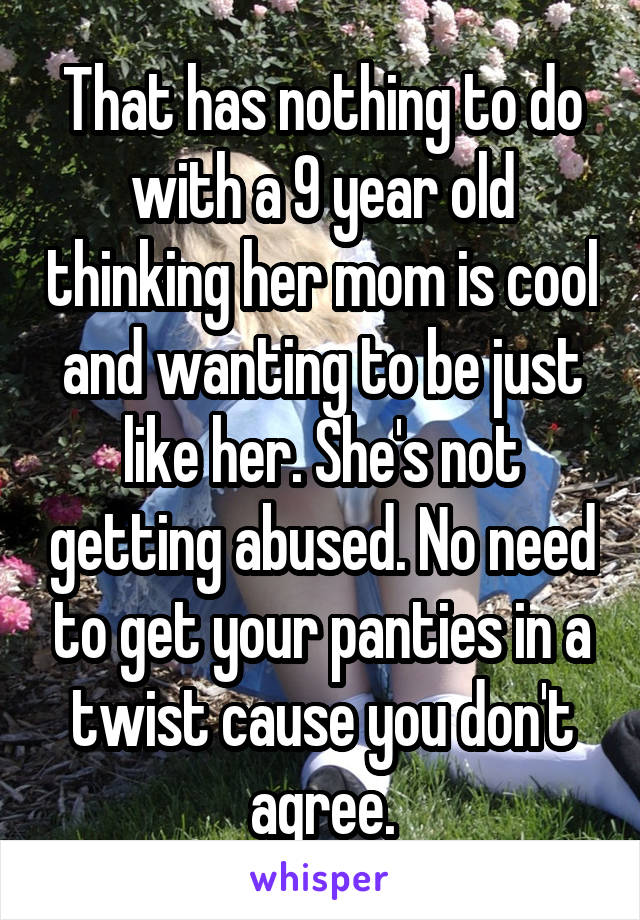 That has nothing to do with a 9 year old thinking her mom is cool and wanting to be just like her. She's not getting abused. No need to get your panties in a twist cause you don't agree.