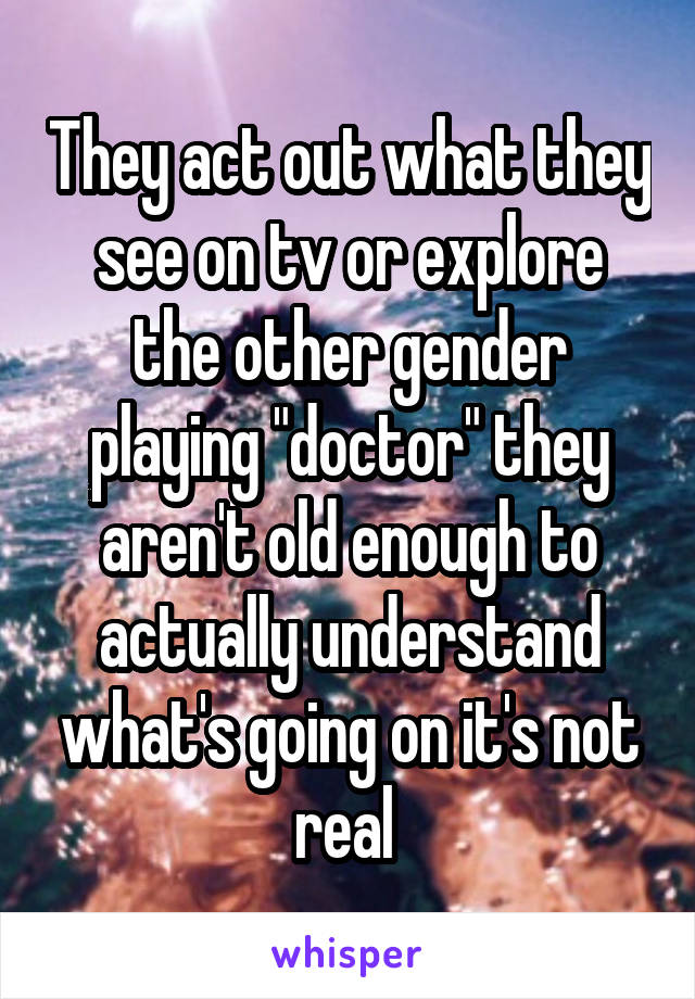 They act out what they see on tv or explore the other gender playing "doctor" they aren't old enough to actually understand what's going on it's not real 