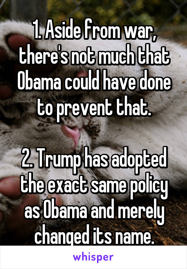 1. Aside from war, there's not much that Obama could have done to prevent that.

2. Trump has adopted the exact same policy as Obama and merely changed its name.