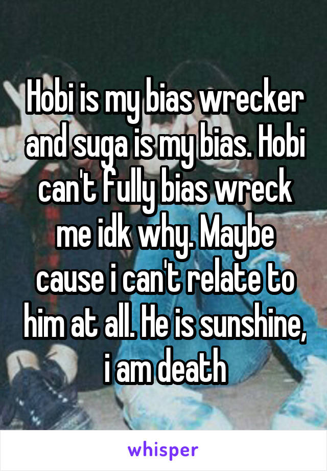 Hobi is my bias wrecker and suga is my bias. Hobi can't fully bias wreck me idk why. Maybe cause i can't relate to him at all. He is sunshine, i am death
