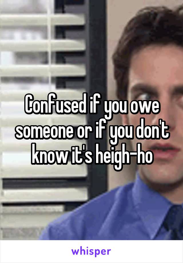 Confused if you owe someone or if you don't know it's heigh-ho