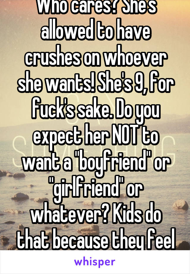 Who cares? She's allowed to have crushes on whoever she wants! She's 9, for fuck's sake. Do you expect her NOT to want a "boyfriend" or "girlfriend" or whatever? Kids do that because they feel older.