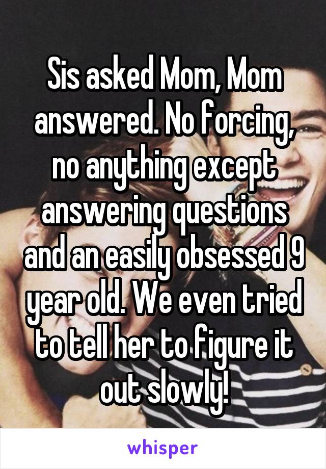 Sis asked Mom, Mom answered. No forcing, no anything except answering questions and an easily obsessed 9 year old. We even tried to tell her to figure it out slowly!