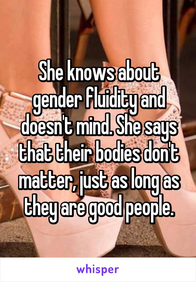 She knows about gender fluidity and doesn't mind. She says that their bodies don't matter, just as long as they are good people.