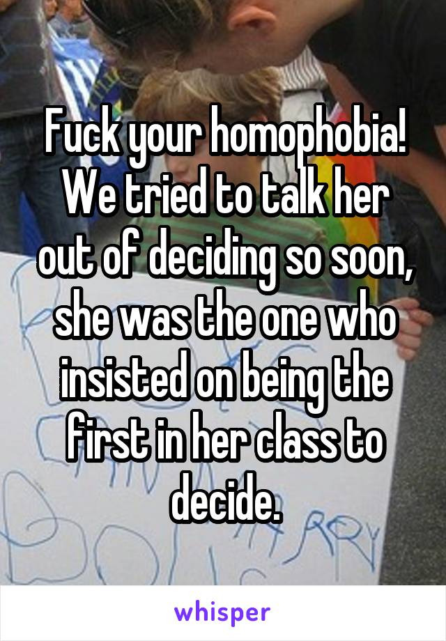 Fuck your homophobia! We tried to talk her out of deciding so soon, she was the one who insisted on being the first in her class to decide.