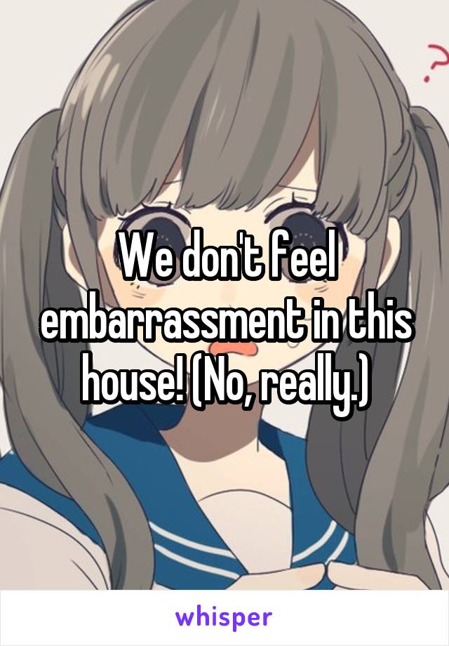 We don't feel embarrassment in this house! (No, really.)