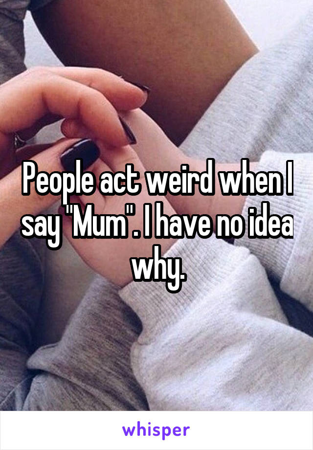 People act weird when I say "Mum". I have no idea why.