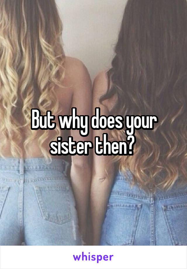 But why does your sister then? 