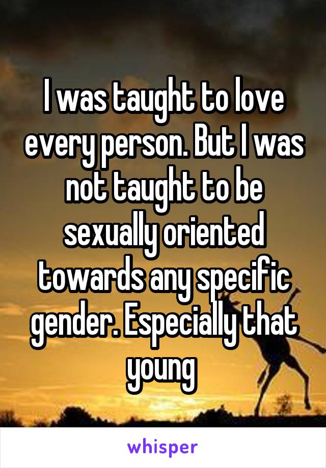 I was taught to love every person. But I was not taught to be sexually oriented towards any specific gender. Especially that young 