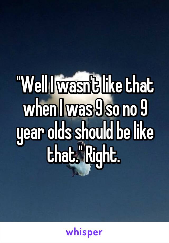 "Well I wasn't like that when I was 9 so no 9 year olds should be like that." Right. 